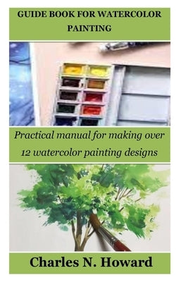 Guide Book for Watercolor Painting: Practical manual for making over 12 watercolor painting designs by Howard, Charles N.