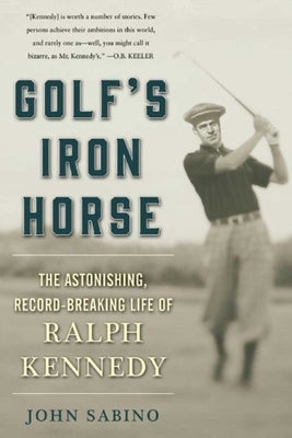 Golf's Iron Horse: The Astonishing, Record-Breaking Life of Ralph Kennedy by Sabino, John