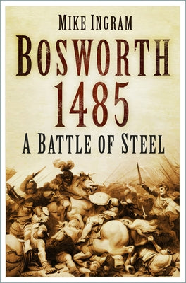 Bosworth 1485: A Battle of Steel: A Battle of Steel by Ingram, Mike