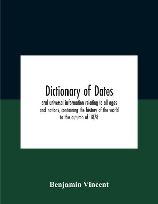 Dictionary of dates and universal information relating to all ages and nations, containing the history of the world to the autumn of 1878 by Benjamin Vincent