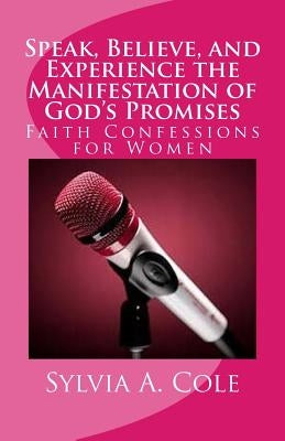 Speak, Believe, and Experience the Manifestation of God's Promises: Faith Confessions for Women by Cole, Sylvia a.