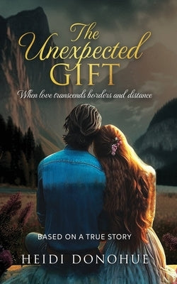 The Unexpected Gift: When love transcends borders and distance by Donohue, Heidi