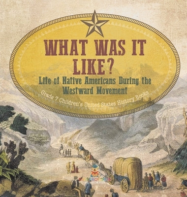 What Was It Like? Life of Native Americans During the Westward Movement Grade 7 Children's United States History Books by Baby Professor