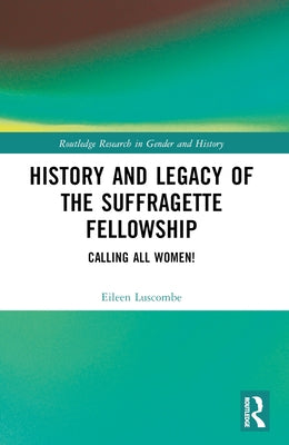 History and Legacy of the Suffragette Fellowship: Calling all Women! by Luscombe, Eileen