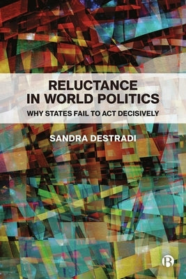 Reluctance in World Politics: Why States Fail to ACT Decisively by Destradi, Sandra