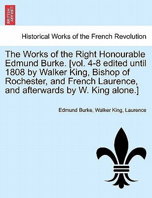 The Works of the Right Honourable Edmund Burke. [vol. 4-8 edited until 1808 by Walker King, Bishop of Rochester, and French Laurence, and afterwards b by Burke, Edmund
