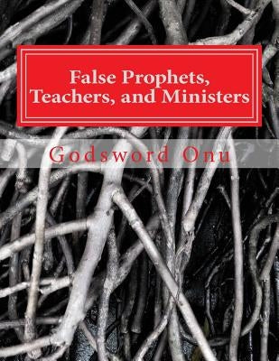 False Prophets, Teachers, and Ministers: Being Aware of Those Who Do Not Minister for the Lord by Onu, Godsword Godswill