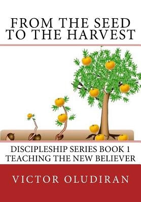 From the Seed to the Harvest: Discipleship Series Book 1: Teaching the New Believer by Oludiran, Victor
