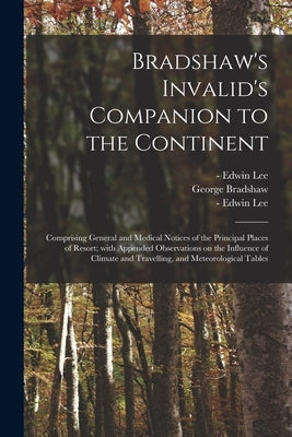 Bradshaw's Invalid's Companion to the Continent [electronic Resource]: Comprising General and Medical Notices of the Principal Places of Resort; With by Lee, Edwin -1870