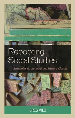 Rebooting Social Studies: Strategies for Reimagining History Classes by Milo, Greg