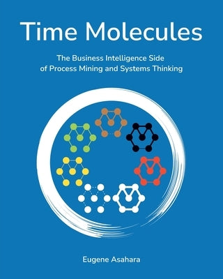 Time Molecules: The Business Intelligence Side of Process Mining and Systems Thinking by Asahara, Eugene