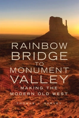 Rainbow Bridge to Monument Valley: Making the Modern Old West by Harvey, Thomas J.