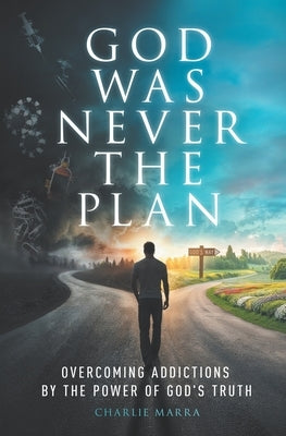 God Was Never the Plan: Overcoming Addictions by the Power of God's Truth by Marra, Charlie