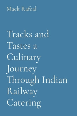 Tracks and Tastes a Culinary Journey Through Indian Railway Catering by Rafeal, Mack