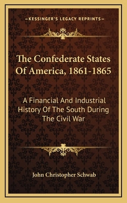 The Confederate States Of America, 1861-1865: A Financial And Industrial History Of The South During The Civil War by Schwab, John Christopher