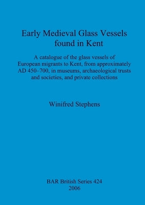 Early Medieval Glass Vessels found in Kent: A catalogue of the glass vessels of European migrants to Kent, from approximately AD 450-700, in museums, by Stephens, Winifred