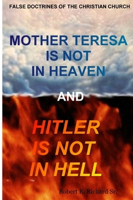 Mother Teresa Is Not In Heaven And Hitler Is Not In Hell by Richard, Robert R., Sr.