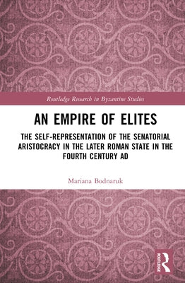 An Empire of Elites: The Self-Representation of the Senatorial Aristocracy in the Later Roman State in the Fourth Century AD by Bodnaruk, Mariana