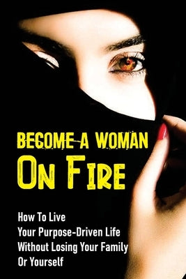 Become A Woman On Fire: How To Live Your Purpose-Driven Life Without Losing Your Family Or Yourself: The 4 Primary Laws Of Fire by Arbour, Luke