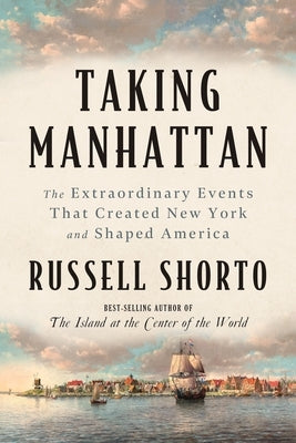 Taking Manhattan: The Extraordinary Events That Created New York and Shaped America by Shorto, Russell