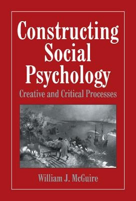 Constructing Social Psychology: Creative and Critical Aspects by McGuire, William