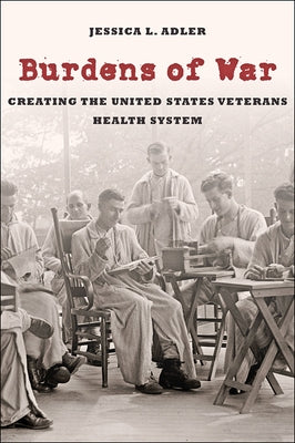 Burdens of War: Creating the United States Veterans Health System by Adler, Jessica L.
