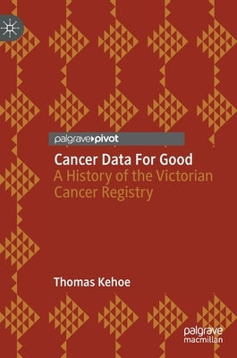 Cancer Data for Good: A History of the Victorian Cancer Registry by Kehoe, Thomas