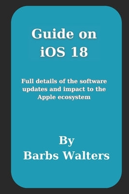 Guide on iOS 18: Full details of the software updates and impact to the Apple ecosystem by Walters, Barbs