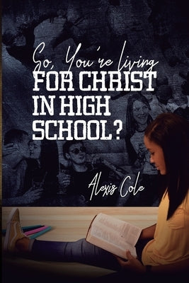 So, You're Living for Christ in High School? by Cole, Alexis
