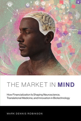 The Market in Mind: How Financialization Is Shaping Neuroscience, Translational Medicine, and Innovation in Biotechnology by Robinson, Mark Dennis