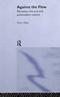 Against the Flow: Education, the Art and Postmodern Culture by Abbs, Peter