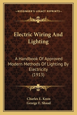 Electric Wiring And Lighting: A Handbook Of Approved Modern Methods Of Lighting By Electricity (1913) by Knox, Charles E.
