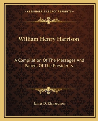 William Henry Harrison: A Compilation Of The Messages And Papers Of The Presidents by Richardson, James D.