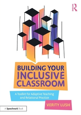 Building Your Inclusive Classroom: A Toolkit for Adaptive Teaching and Relational Practice by Lush, Verity