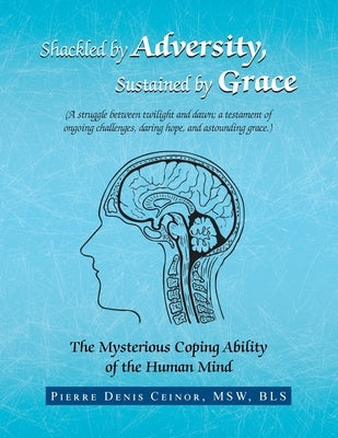 Shackled by Adversity, Sustained by Grace: The Mysterious Coping Ability of the Human Mind by Ceinor Msw Bls, Pierre Denis