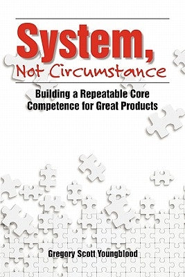 System, Not Circumstance: Building a Repeatable Core Competence for Great Products by Youngblood, Gregory Scott
