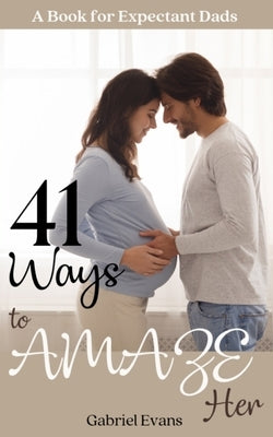41 Ways to AMAZE Her: A book for Expectant Dads by Evans, Gabriel