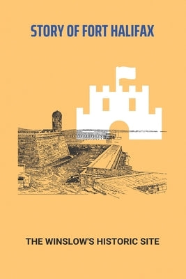 Story Of Fort Halifax: The Winslow's Historic Site: History Of Winslow Arizona by Dorschner, Desmond
