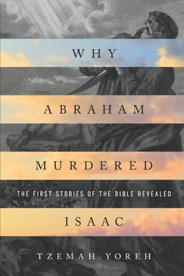 Why Abraham Murdered Isaac: The First Stories of the Bible Revealed by Yoreh, Tzemah