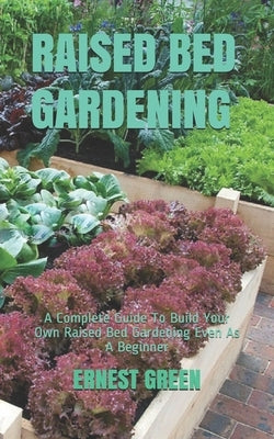 Raised Bed Gardening: A Complete Guide To Build Your Own Raised Bed Gardening Even As A Beginner by Green, Ernest