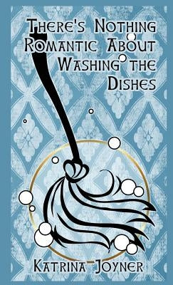 There's Nothing Romantic About Washing the Dishes by Joyner, Katrina
