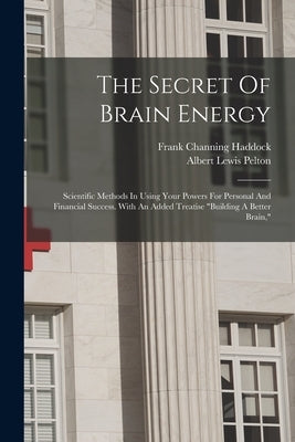 The Secret Of Brain Energy: Scientific Methods In Using Your Powers For Personal And Financial Success. With An Added Treatise "building A Better Brai by Haddock, Frank Channing