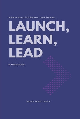 Launch, Learn, Lead - Achieve More, Fail Smarter, Lead Stronger by Sahu, Akhilendra