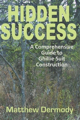 Hidden Success: A Comprehensive Guide to Ghillie Suit Construction by Dermody, Matthew