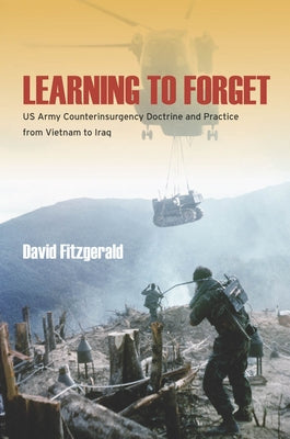 Learning to Forget: US Army Counterinsurgency Doctrine and Practice from Vietnam to Iraq by Fitzgerald, David