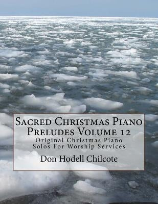 Sacred Christmas Piano Preludes Volume 12: Original Christmas Piano Solos For Worship Services by Chilcote, Don Hodell