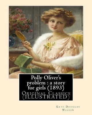 Polly Oliver's problem: a story for girls (1893). By; Kate Douglas Wiggin: Original Classics (ILLUSTRATED) by Wiggin, Kate Douglas