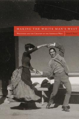 Making the White Man's West: Whiteness and the Creation of the American West by Pierce, Jason E.