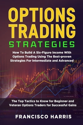 Options Trading Strategies: How To Build A Six-Figure Income With Options Trading Using The Best-proven Strategies For Intermediate and Advanced. by Harris, Francisco