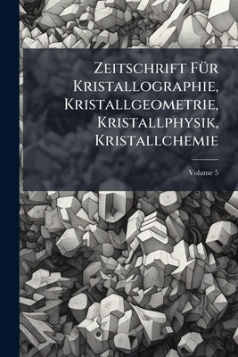 Zeitschrift Für Kristallographie, Kristallgeometrie, Kristallphysik, Kristallchemie; Volume 5 by Anonymous
